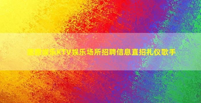 固原娱乐KTV娱乐场所招聘信息直招礼仪歌手